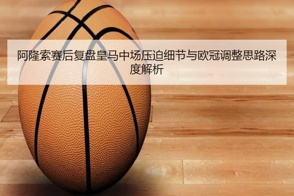阿隆索赛后复盘皇马中场压迫细节与欧冠调整思路深度解析