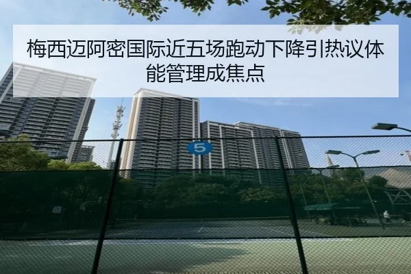 梅西迈阿密国际近五场跑动下降引热议体能管理成焦点